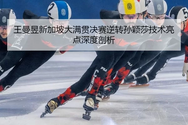 王曼昱新加坡大满贯决赛逆转孙颖莎技术亮点深度剖析