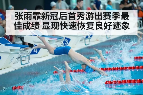 张雨霏新冠后首秀游出赛季最佳成绩 显现快速恢复良好迹象