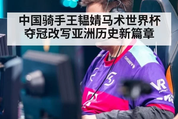 中国骑手王韫婧马术世界杯夺冠改写亚洲历史新篇章