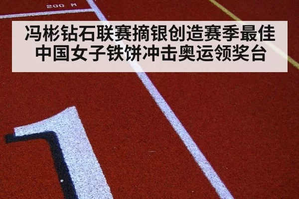 冯彬钻石联赛摘银创造赛季最佳 中国女子铁饼冲击奥运领奖台